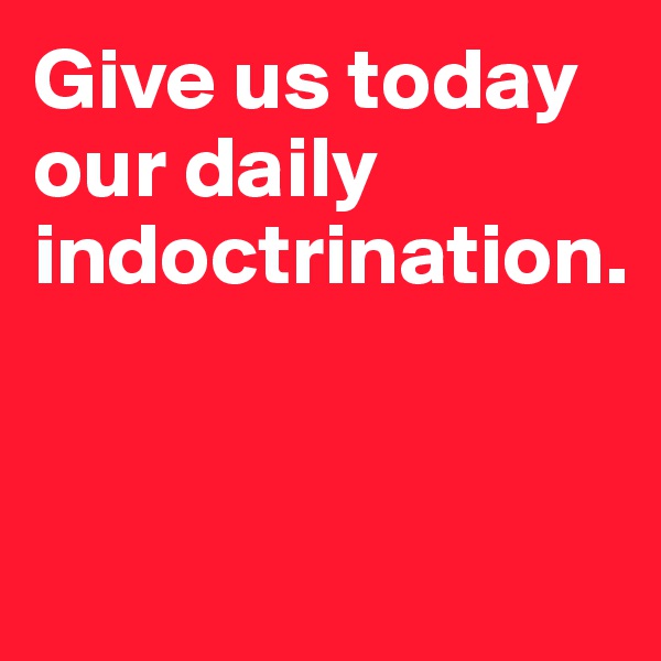 Give us today our daily indoctrination. 


