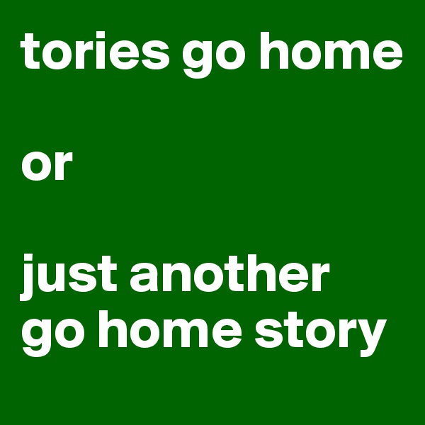 tories go home

or

just another go home story