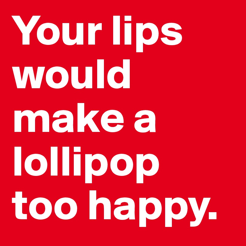 Your lips would make a lollipop too happy.