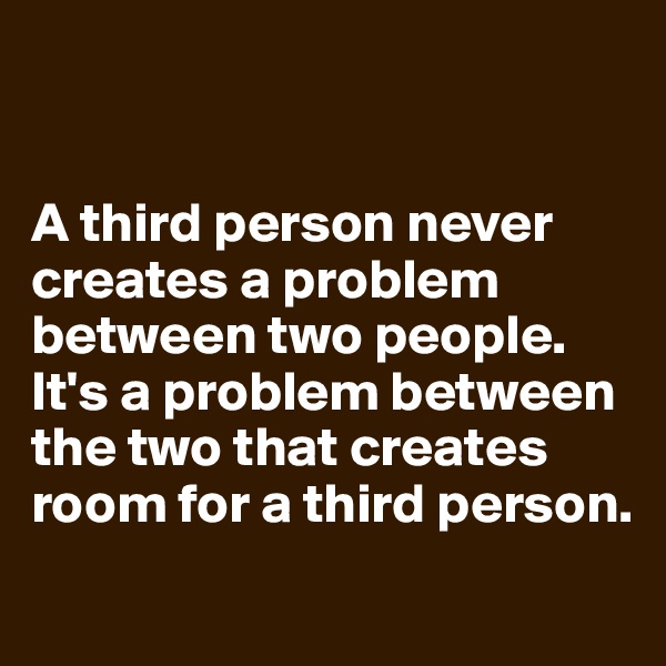 


A third person never creates a problem between two people. It's a problem between the two that creates room for a third person.
