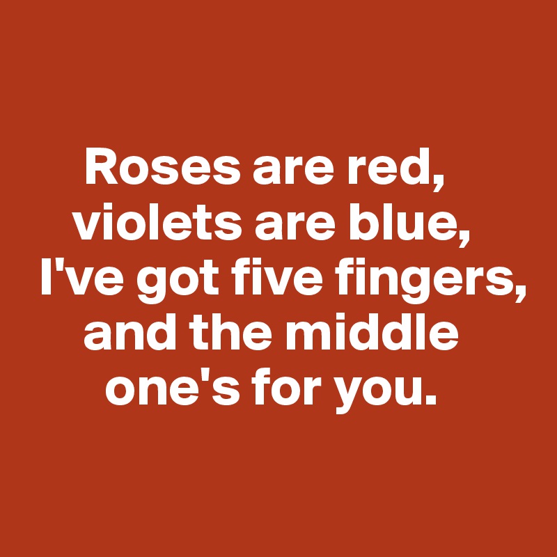       

     Roses are red,      
    violets are blue, 
 I've got five fingers, 
     and the middle    
       one's for you. 
