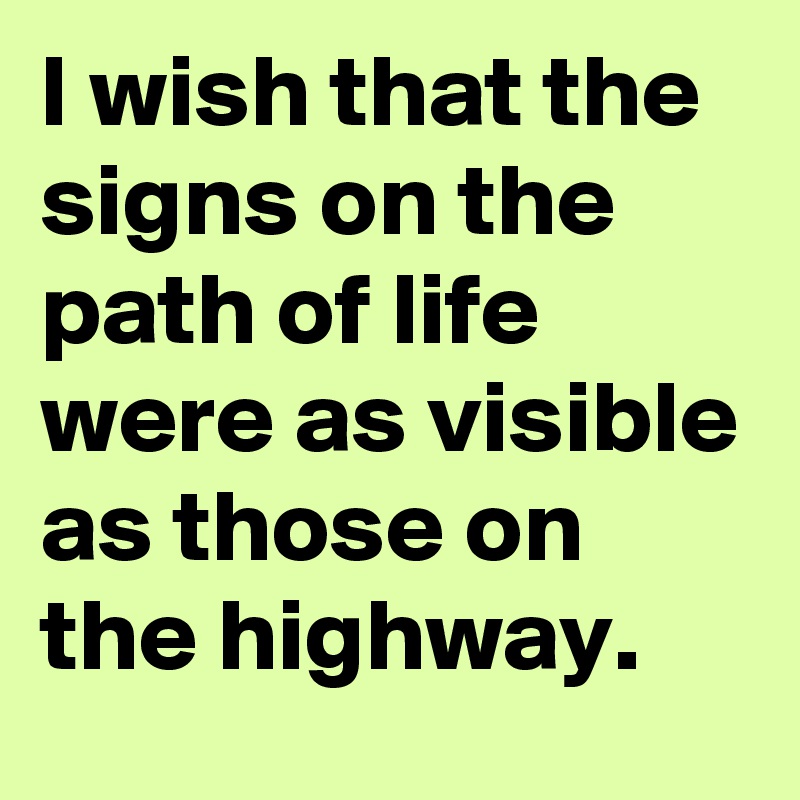 I wish that the signs on the path of life were as visible as those on the highway.