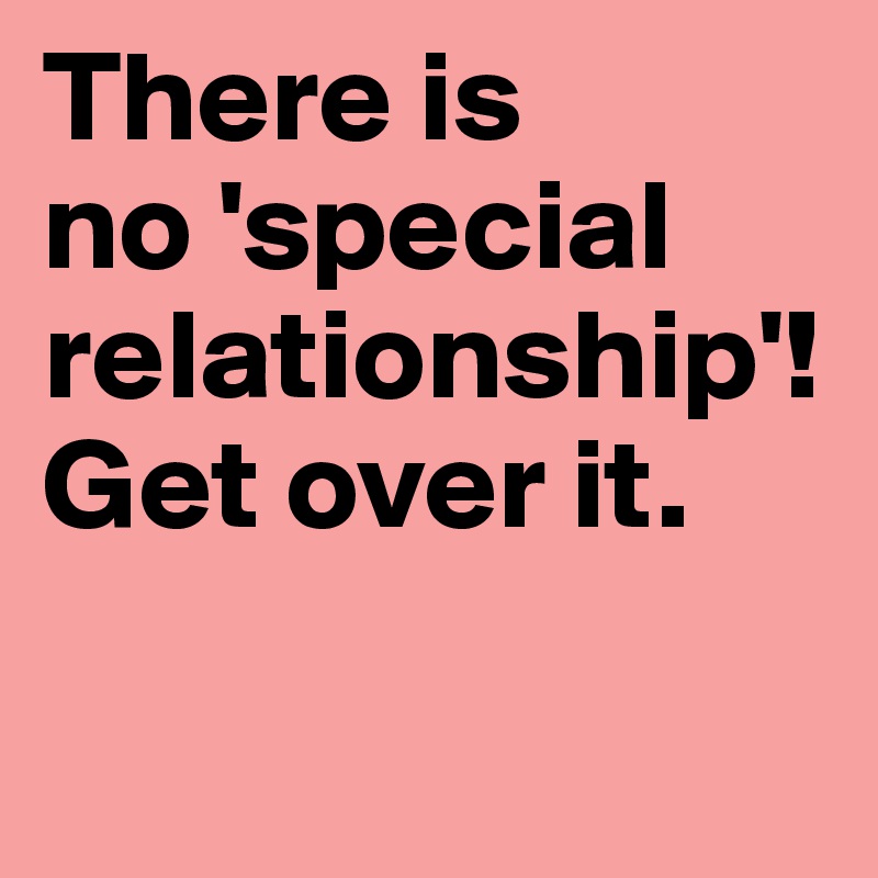 There is 
no 'special relationship'! Get over it.

