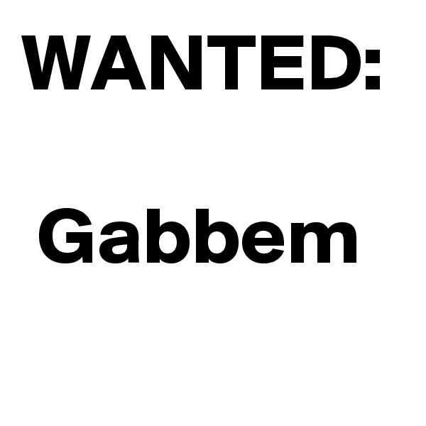 WANTED:
 
 Gabbem