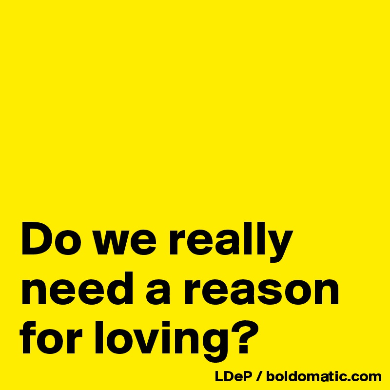 



Do we really need a reason for loving?