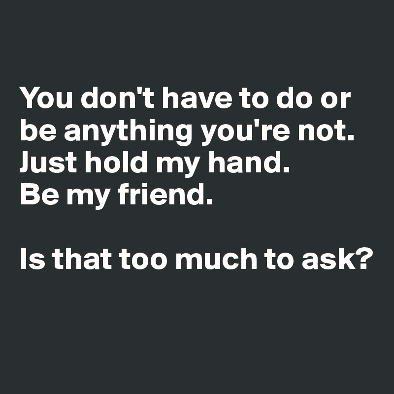 

You don't have to do or be anything you're not. 
Just hold my hand. 
Be my friend.

Is that too much to ask?

