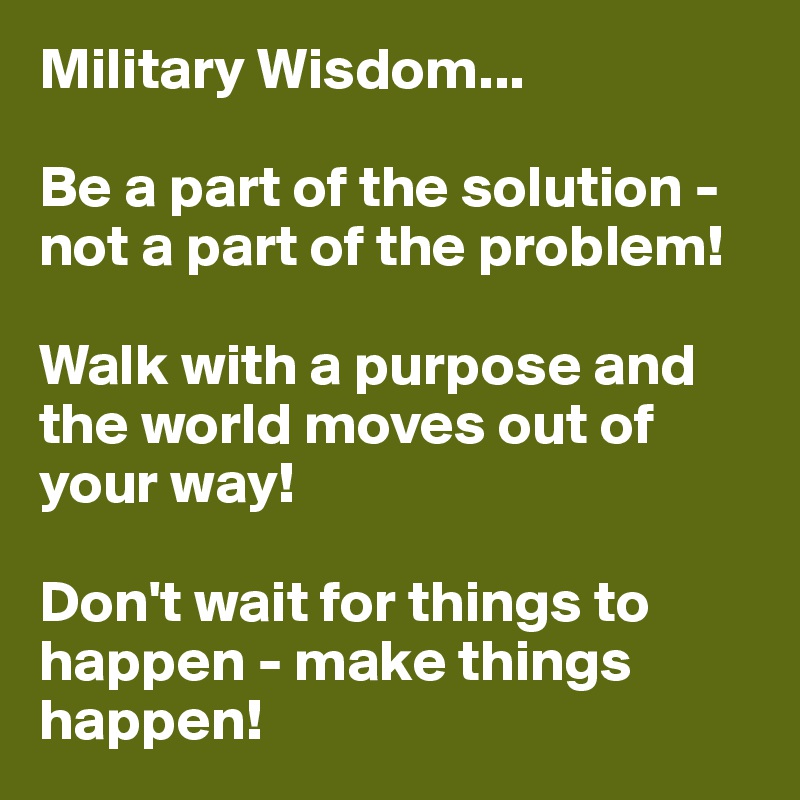 Military Wisdom...

Be a part of the solution - not a part of the problem!

Walk with a purpose and the world moves out of your way!

Don't wait for things to happen - make things happen!
