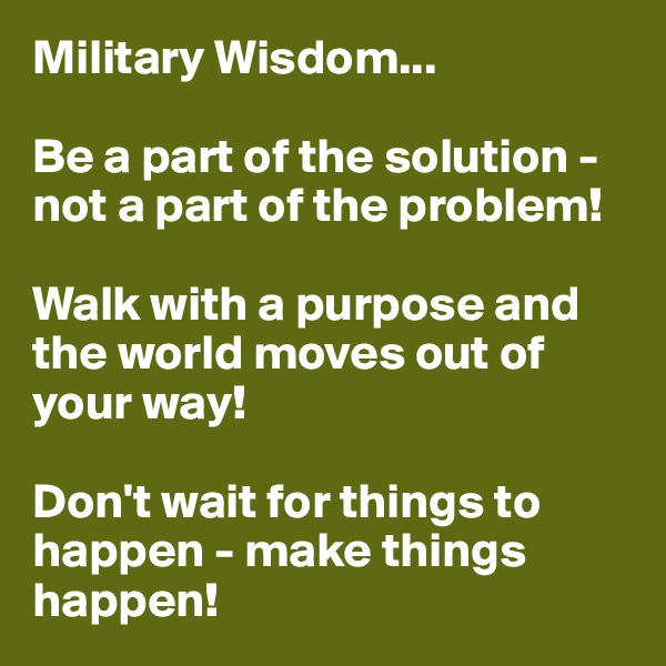 Military Wisdom...

Be a part of the solution - not a part of the problem!

Walk with a purpose and the world moves out of your way!

Don't wait for things to happen - make things happen!