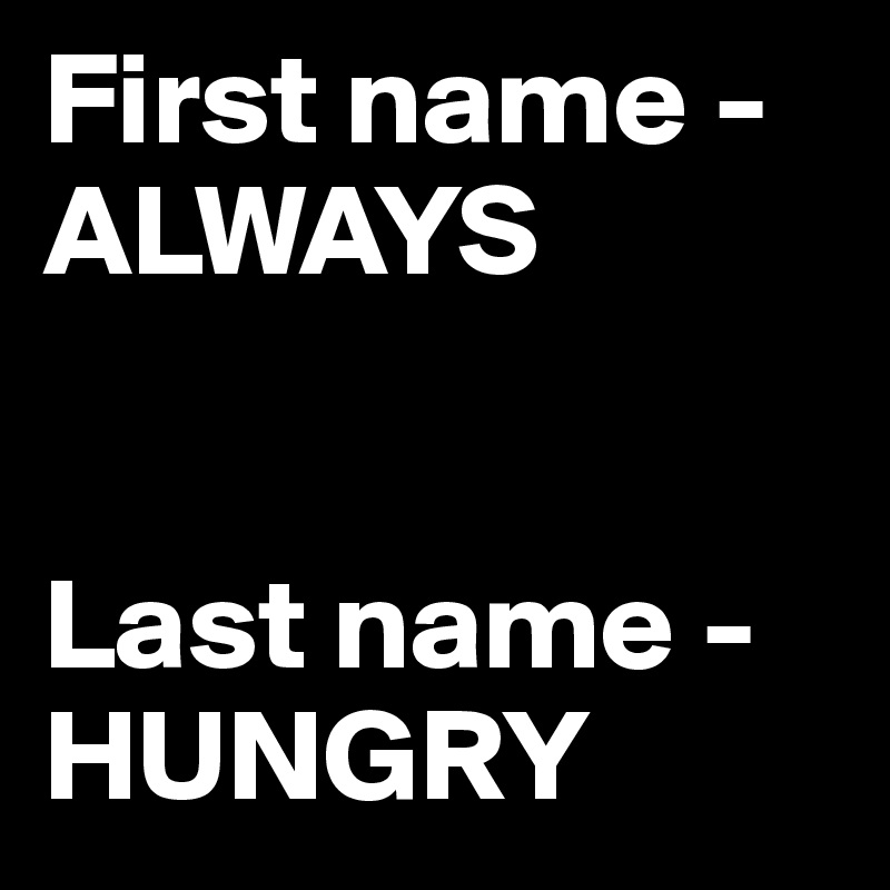 First name - ALWAYS


Last name - HUNGRY