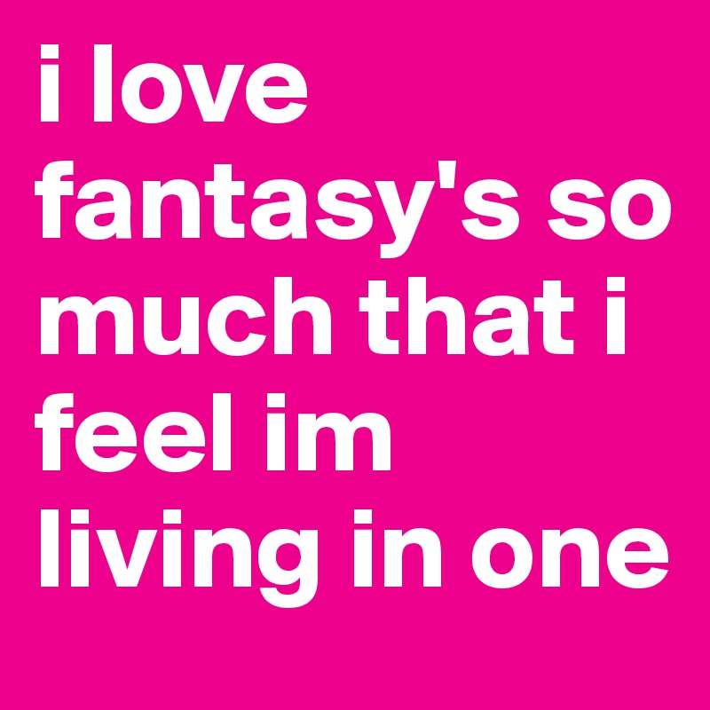 i love fantasy's so much that i feel im living in one
