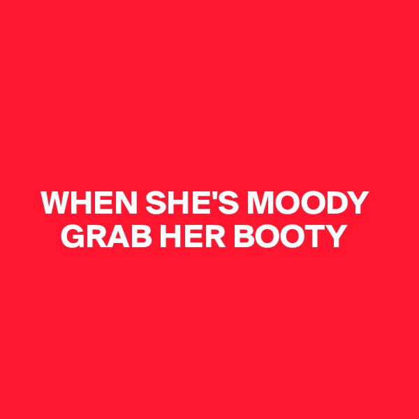 




   WHEN SHE'S MOODY
      GRAB HER BOOTY 



