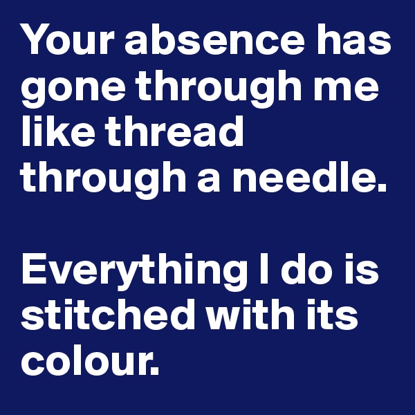 Your absence has gone through me like thread through a needle. 

Everything I do is stitched with its colour.