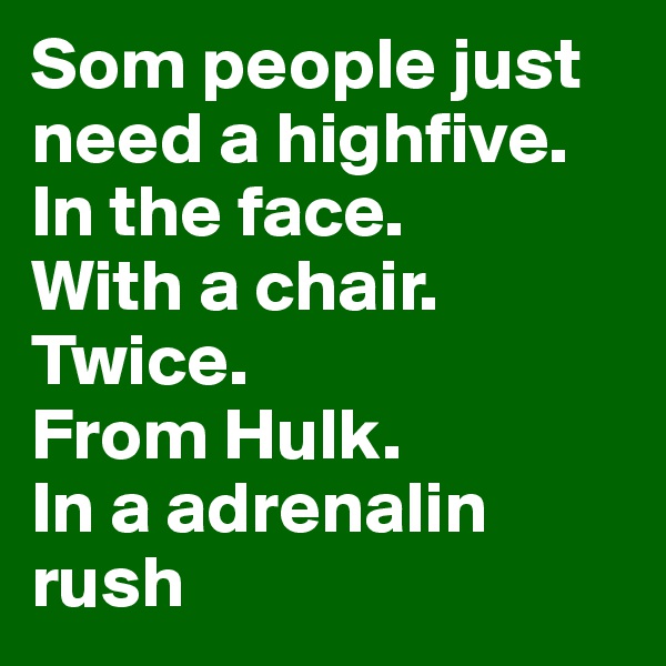 Som people just need a highfive. 
In the face. 
With a chair.
Twice. 
From Hulk.
In a adrenalin rush