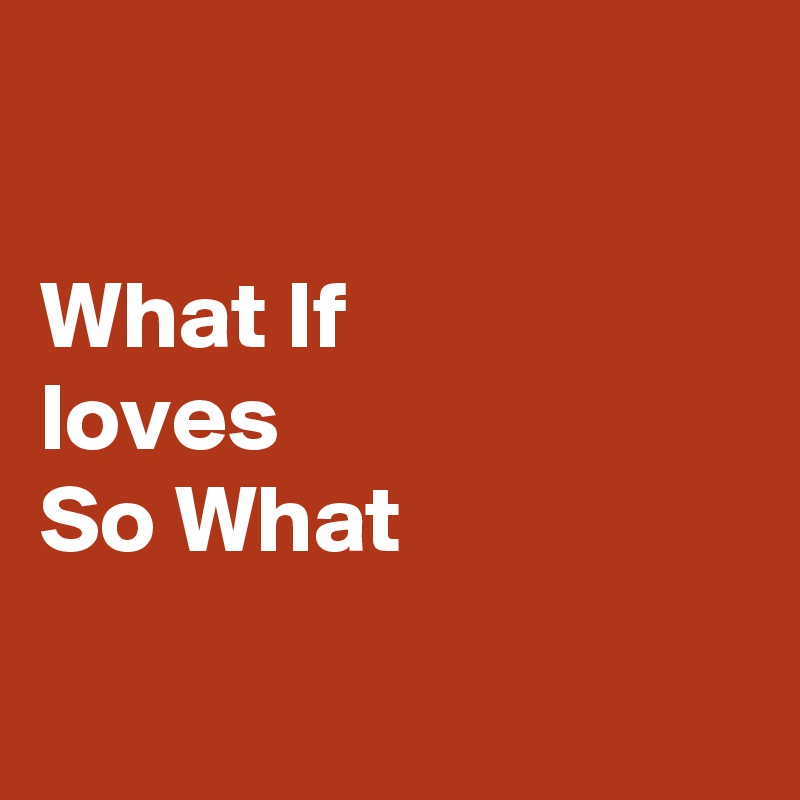 

What If 
loves 
So What

