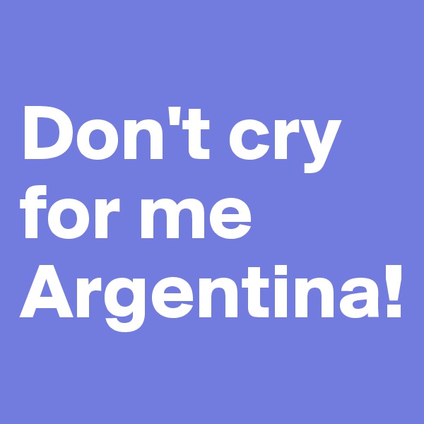 
Don't cry for me Argentina!