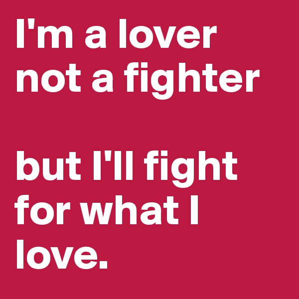 I'm a lover not a fighter

but I'll fight for what I love. 