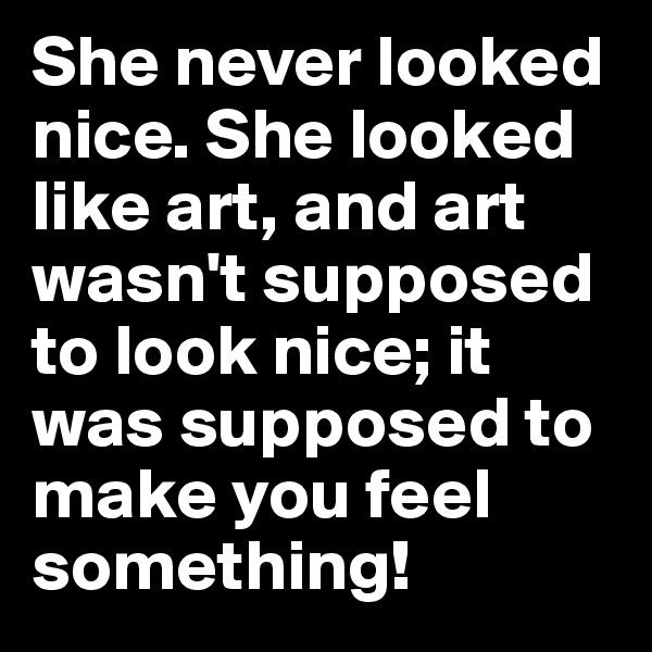 She never looked nice. She looked like art, and art wasn't supposed to look nice; it was supposed to make you feel something!