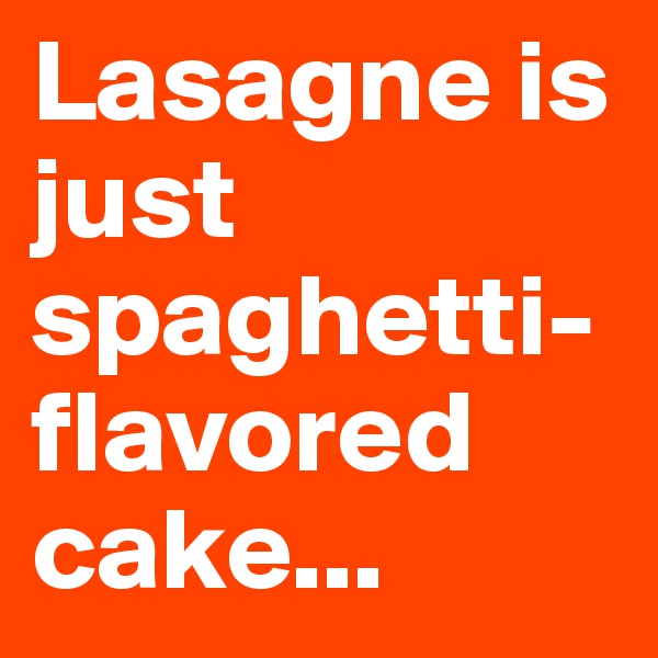 Lasagne is just spaghetti- flavored cake...