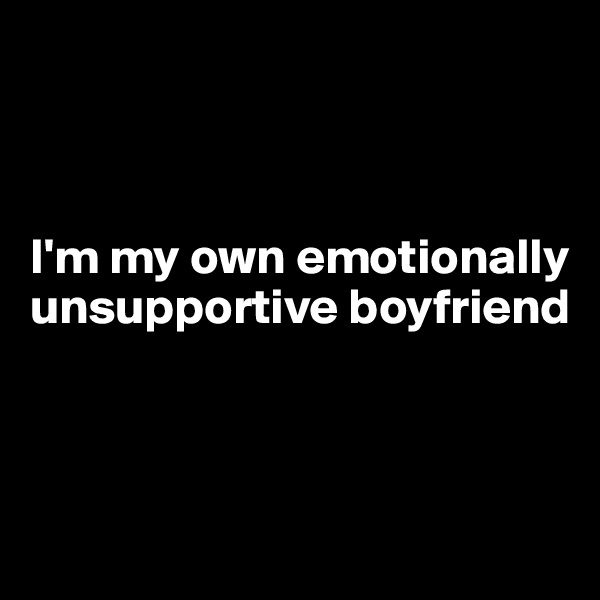



I'm my own emotionally unsupportive boyfriend



