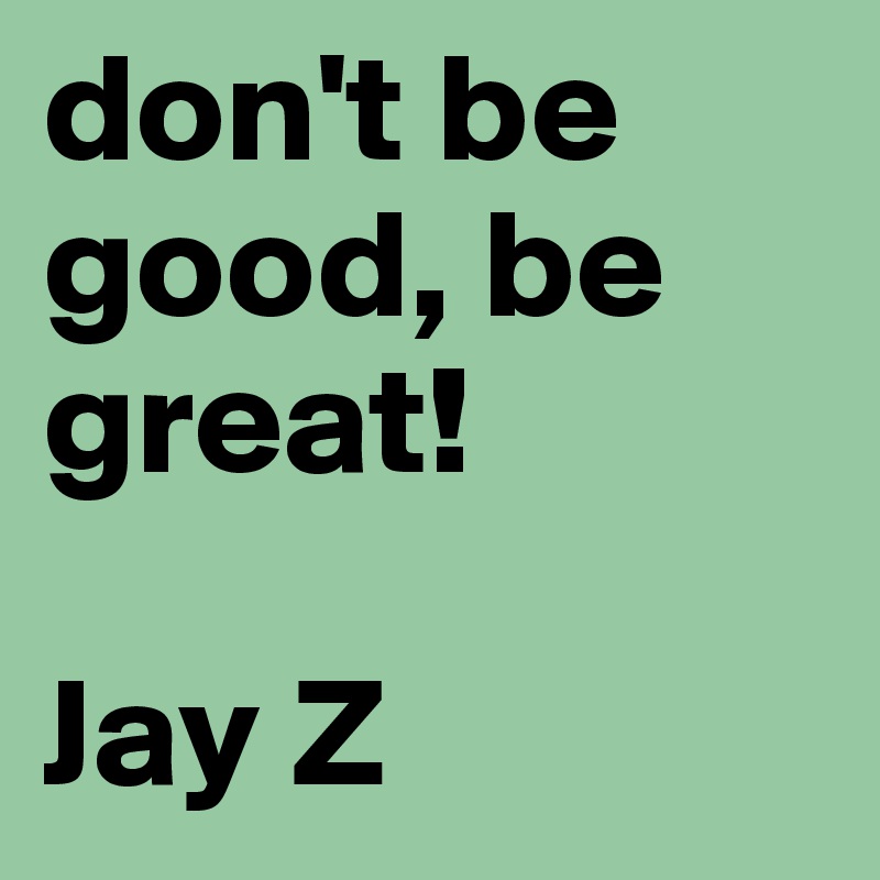 don't be good, be great!

Jay Z
