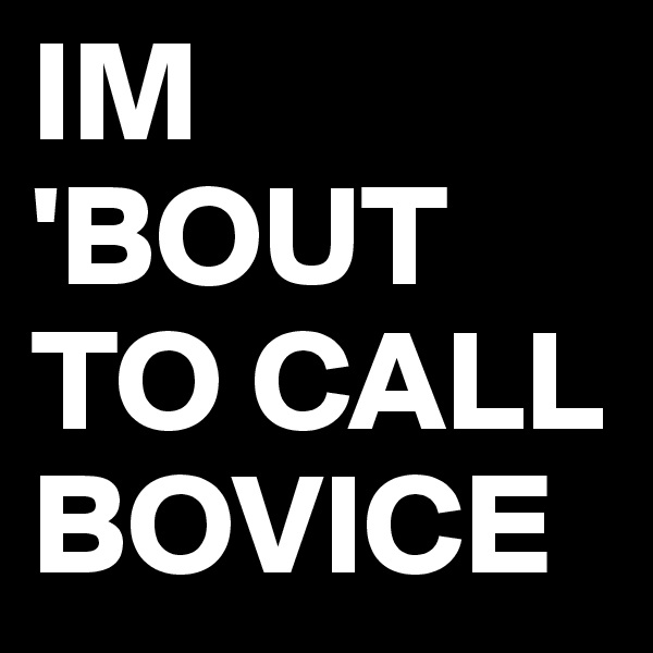 IM 'BOUT TO CALL BOVICE
