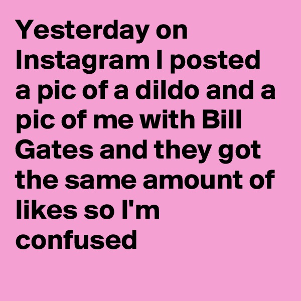 Yesterday on Instagram I posted a pic of a dildo and a pic of me with Bill Gates and they got the same amount of likes so I'm confused