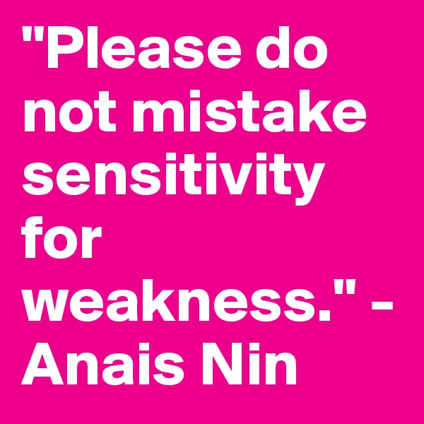 "Please do not mistake sensitivity for weakness." -Anais Nin