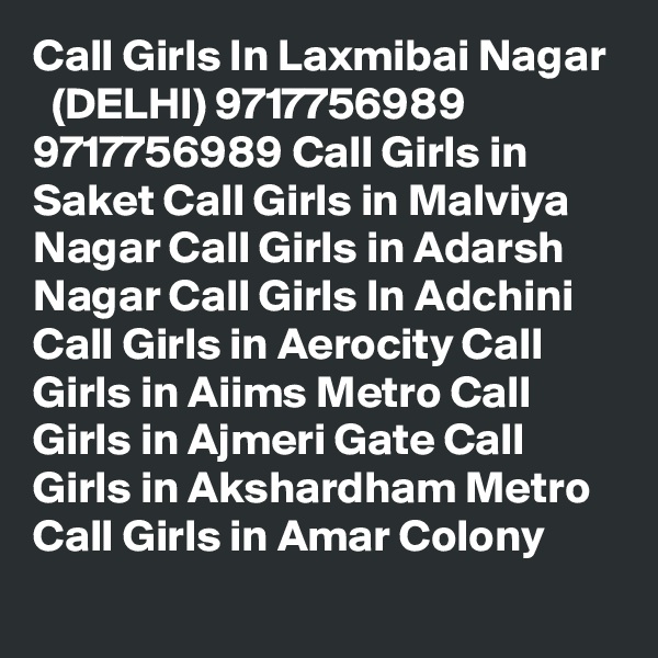 Call Girls In Laxmibai Nagar
  (DELHI) 9717756989 9717756989 Call Girls in Saket Call Girls in Malviya Nagar Call Girls in Adarsh Nagar Call Girls In Adchini Call Girls in Aerocity Call Girls in Aiims Metro Call Girls in Ajmeri Gate Call Girls in Akshardham Metro Call Girls in Amar Colony
