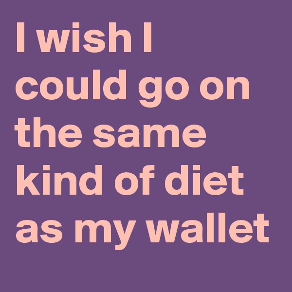 I wish I could go on the same kind of diet as my wallet