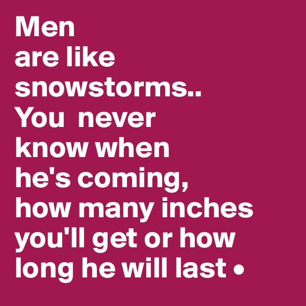 Men
are like snowstorms..
You  never
know when
he's coming,
how many inches you'll get or how long he will last •