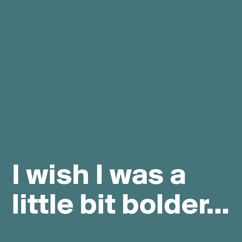 




I wish I was a little bit bolder...