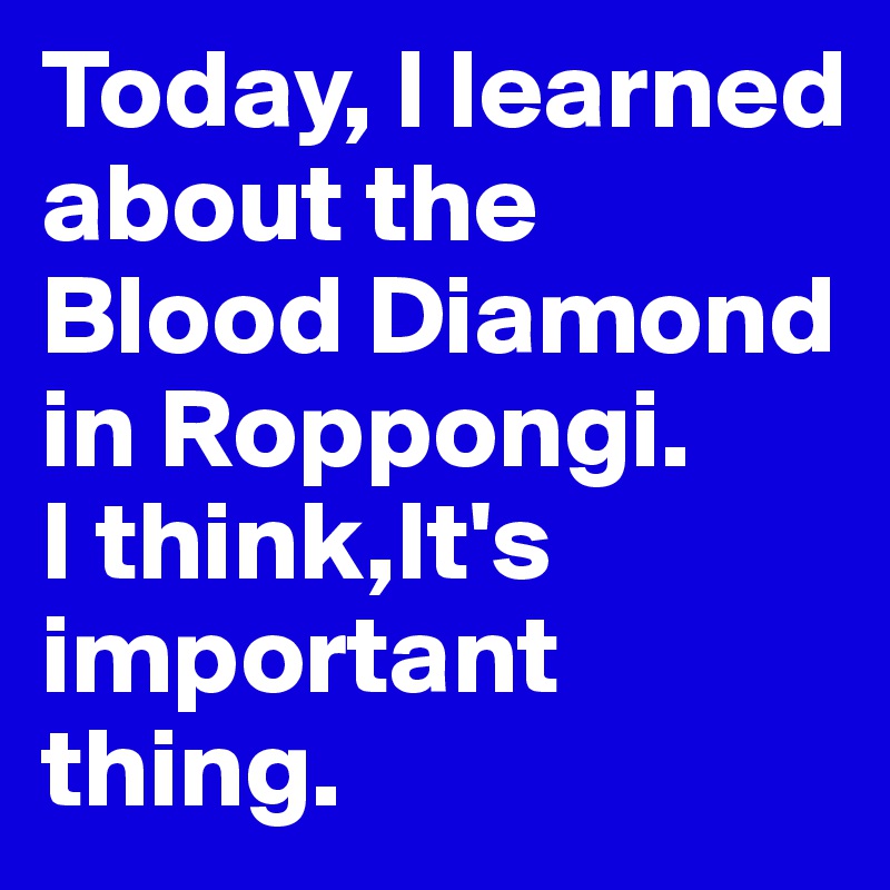 Today, I learned about the Blood Diamond  in Roppongi.
I think,It's important thing.