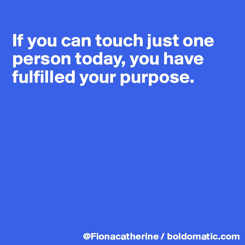 
If you can touch just one person today, you have fulfilled your purpose.







