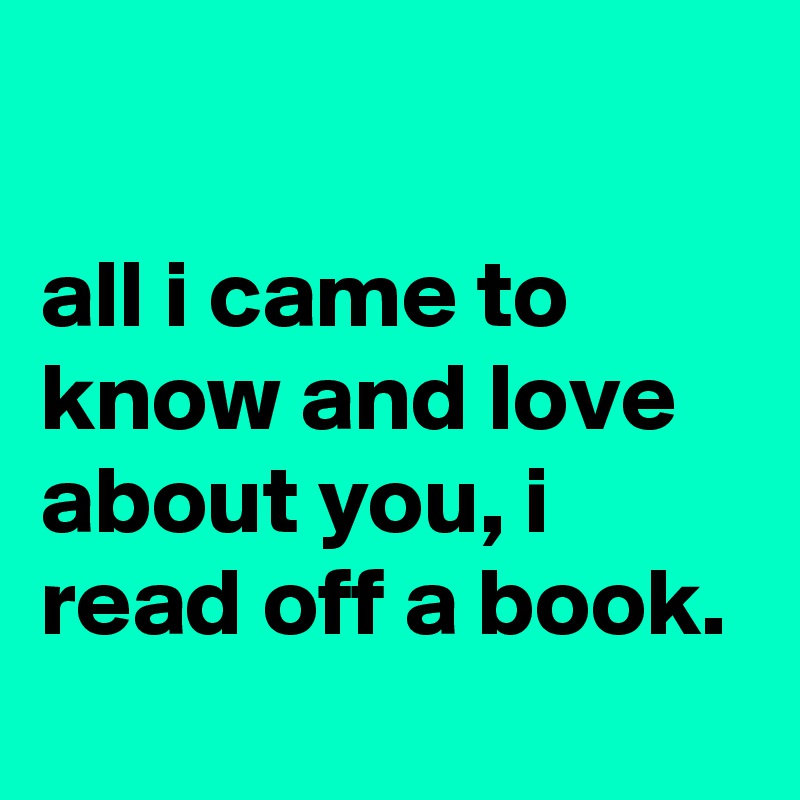 

all i came to know and love about you, i read off a book.
