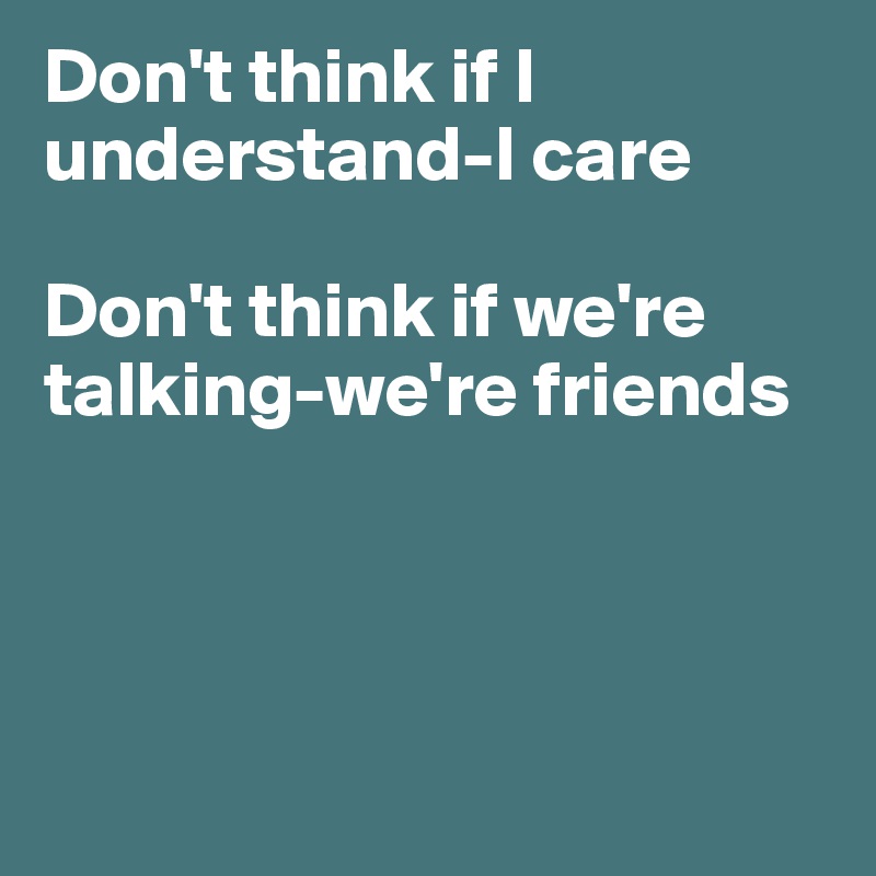 Don't think if I understand-I care

Don't think if we're talking-we're friends




