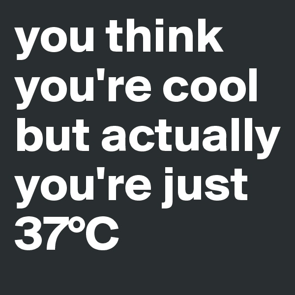 you think you're cool but actually you're just 37°C 