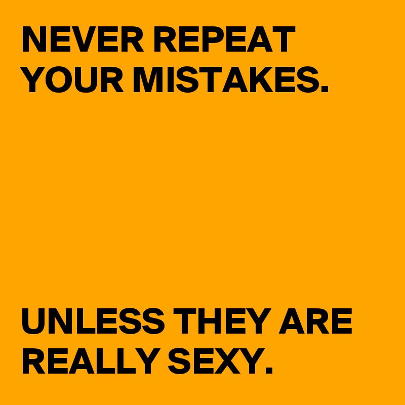 NEVER REPEAT YOUR MISTAKES.





UNLESS THEY ARE REALLY SEXY.