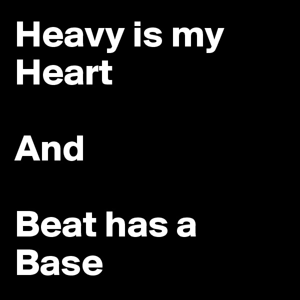 Heavy is my Heart

And

Beat has a Base