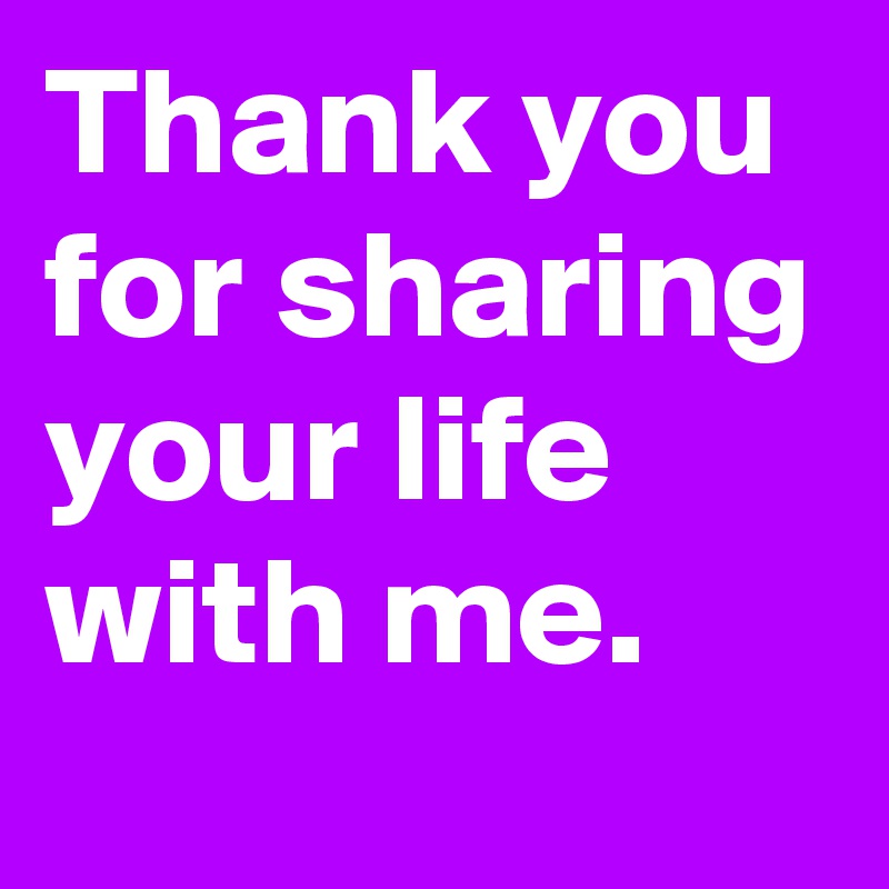 Thank you for sharing your life with me.