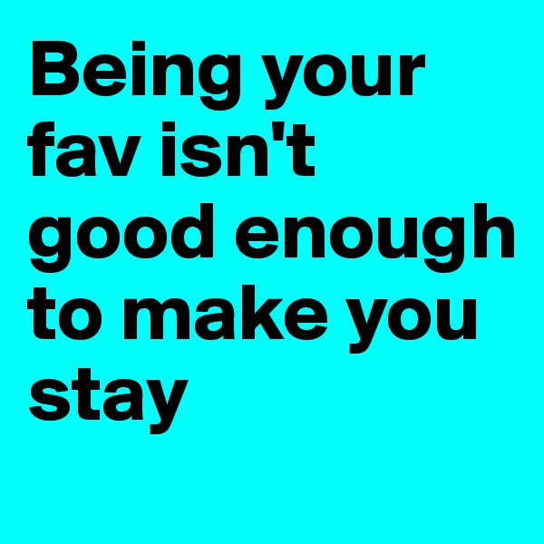 Being your fav isn't good enough to make you stay