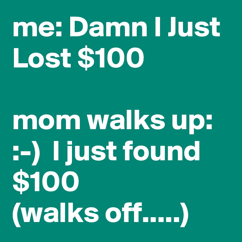 me: Damn I Just Lost $100

mom walks up: :-)  I just found $100
(walks off.....)