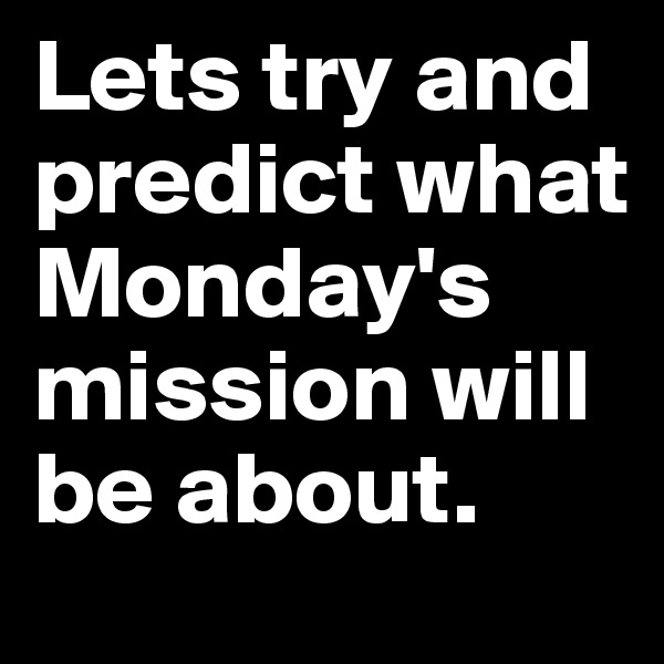 Lets try and predict what Monday's mission will be about. 
