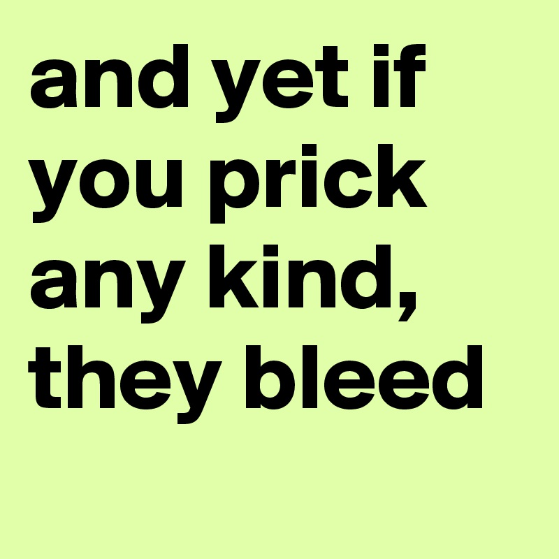 and yet if you prick any kind, they bleed 