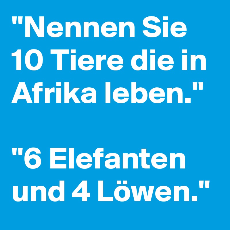 "Nennen Sie 10 Tiere die in Afrika leben."

"6 Elefanten und 4 Löwen."