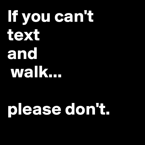 If you can't 
text 
and
 walk... 

please don't.
 