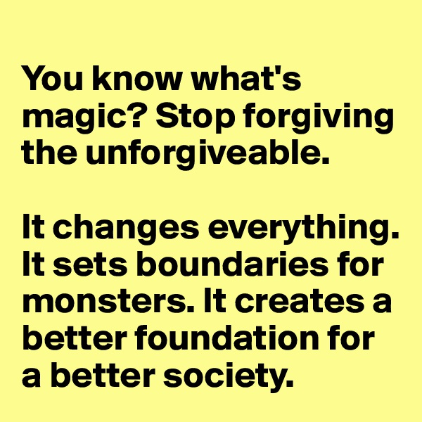 
You know what's magic? Stop forgiving the unforgiveable. 

It changes everything. 
It sets boundaries for monsters. It creates a better foundation for a better society. 