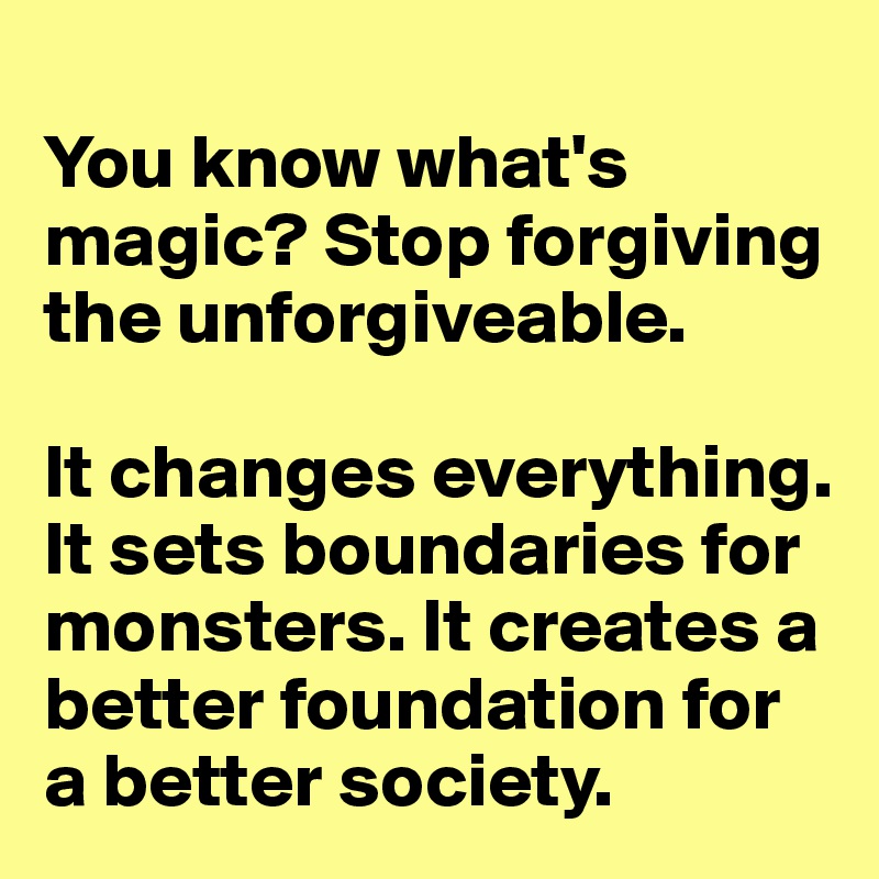 
You know what's magic? Stop forgiving the unforgiveable. 

It changes everything. 
It sets boundaries for monsters. It creates a better foundation for a better society. 