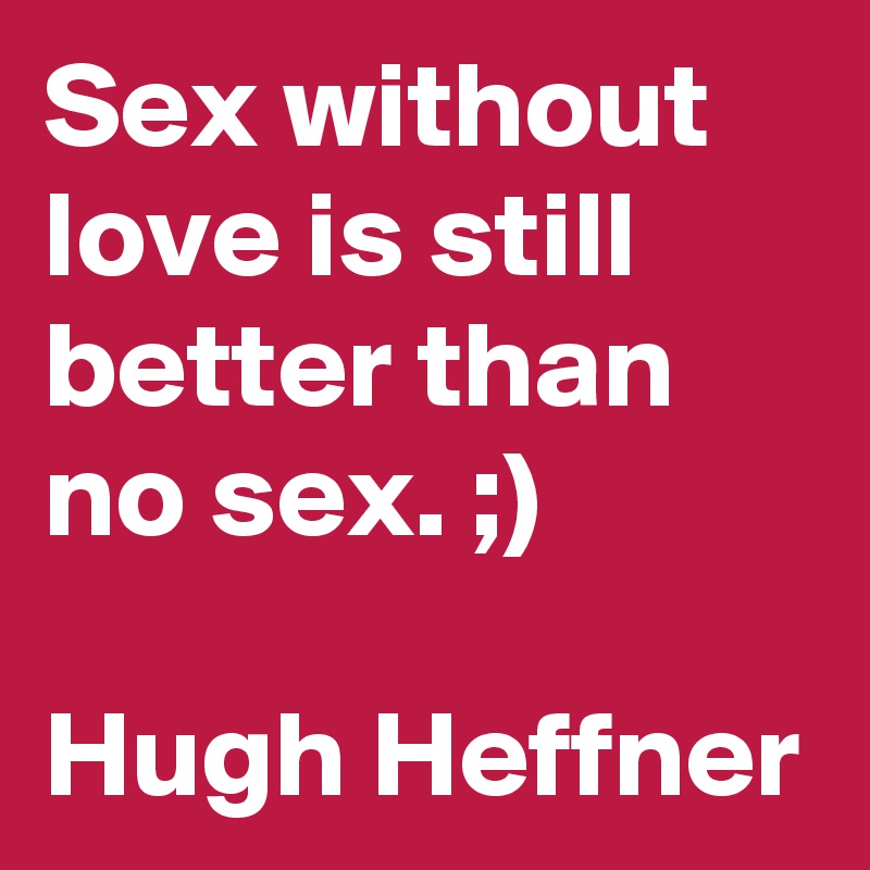 Sex without love is still better than no sex. ;)

Hugh Heffner