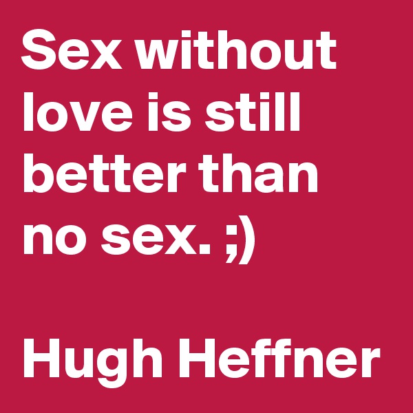 Sex without love is still better than no sex. ;)

Hugh Heffner