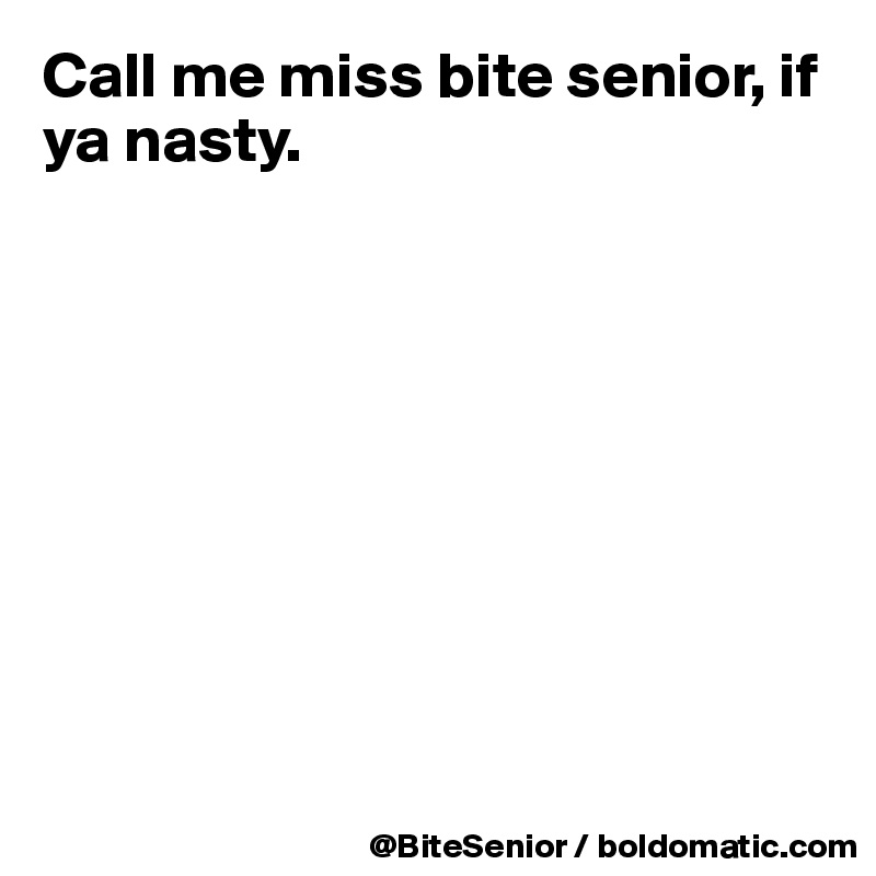 Call me miss bite senior, if ya nasty.









